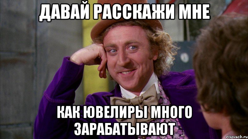 Давай расскажи мне как ювелиры много зарабатывают, Мем Ну давай расскажи (Вилли Вонка)