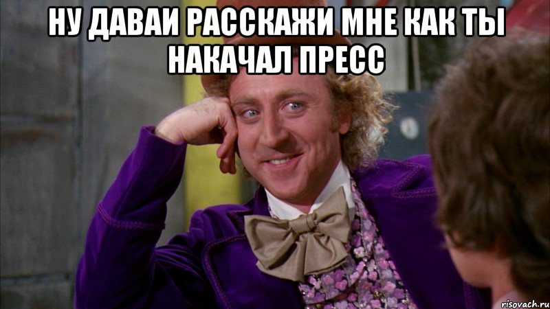 Ну даваи расскажи мне как ты накачал пресс , Мем Ну давай расскажи (Вилли Вонка)