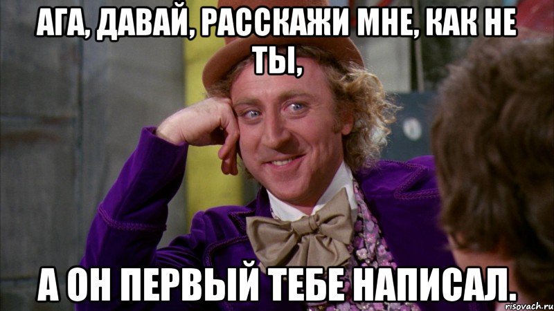 Ага, давай, расскажи мне, как не ты, а он первый тебе написал., Мем Ну давай расскажи (Вилли Вонка)