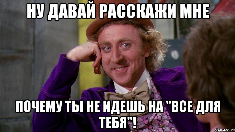 Ну давай расскажи мне почему ты не идешь на "Все для тебя"!, Мем Ну давай расскажи (Вилли Вонка)