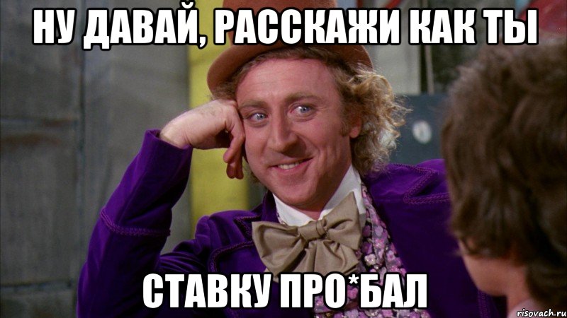 Ну давай, расскажи как ты ставку про*бал, Мем Ну давай расскажи (Вилли Вонка)