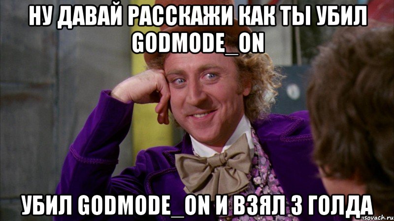 НУ ДАВАЙ РАССКАЖИ КАК ТЫ УБИЛ Godmode_ON УБИЛ Godmode_ON И ВЗЯЛ 3 ГОЛДА, Мем Ну давай расскажи (Вилли Вонка)