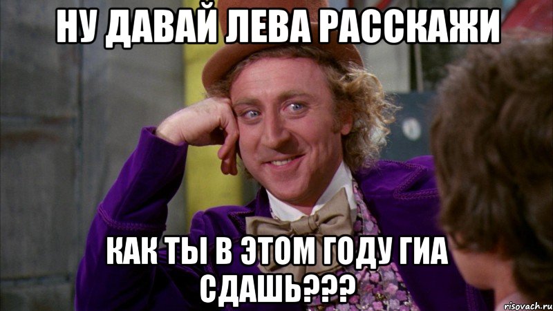 Ну давай Лева расскажи Как ты в этом году Гиа сдашь???, Мем Ну давай расскажи (Вилли Вонка)