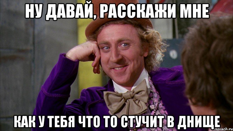 Ну давай, расскажи мне как у тебя что то стучит в днище, Мем Ну давай расскажи (Вилли Вонка)