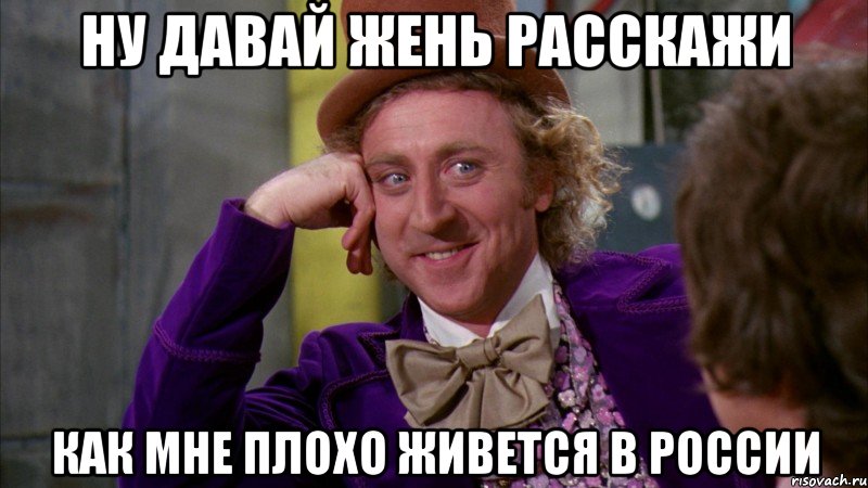 Ну давай Жень расскажи Как мне плохо живется в России, Мем Ну давай расскажи (Вилли Вонка)