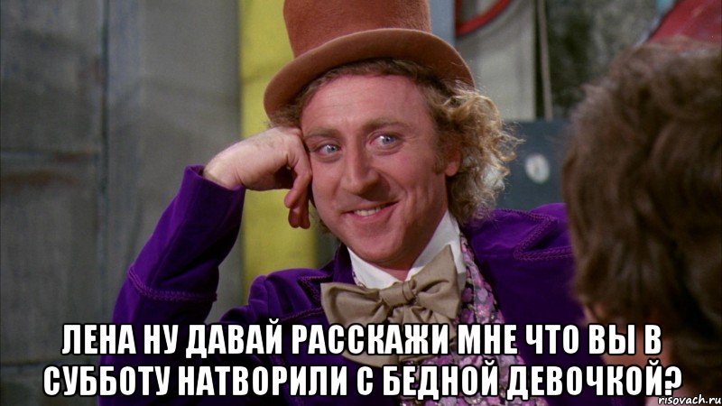  Лена ну давай расскажи мне что вы в Субботу натворили с бедной девочкой?, Мем Ну давай расскажи (Вилли Вонка)