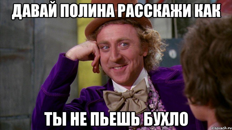 Давай Полина расскажи как ты не пьешь бухло, Мем Ну давай расскажи (Вилли Вонка)