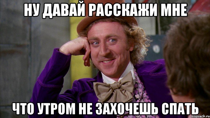 Ну давай расскажи мне что утром не захочешь спать, Мем Ну давай расскажи (Вилли Вонка)