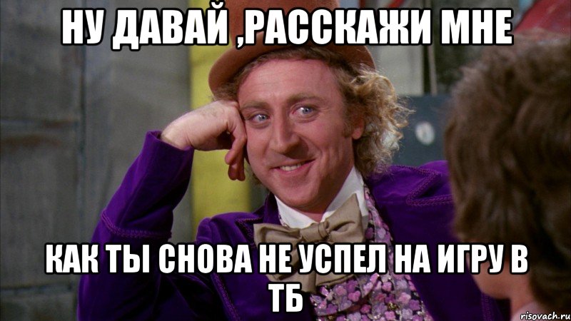 Ну давай ,расскажи мне как ты снова не успел на игру в ТБ, Мем Ну давай расскажи (Вилли Вонка)