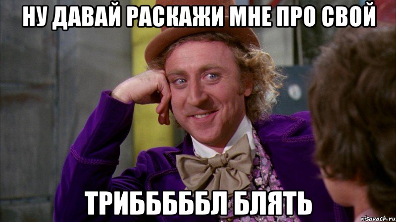 Ну давай раскажи мне про свой трибббббл блять, Мем Ну давай расскажи (Вилли Вонка)