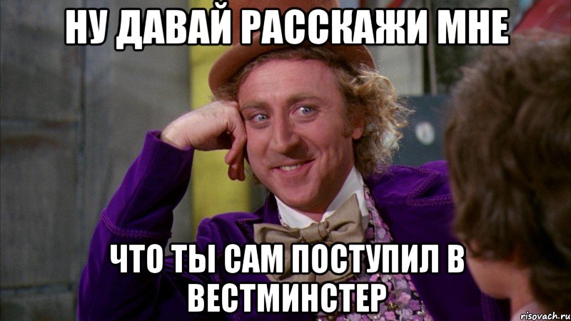 Ну давай расскажи мне Что ты сам поступил в Вестминстер, Мем Ну давай расскажи (Вилли Вонка)