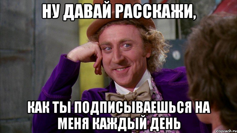 ну давай расскажи, как ты подписываешься на меня каждый день, Мем Ну давай расскажи (Вилли Вонка)