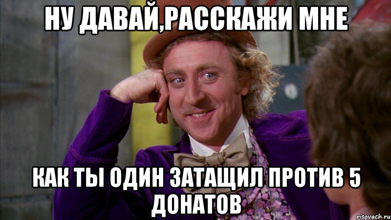 Ну давай,расскажи мне Как ты один затащил против 5 донатов, Мем Ну давай расскажи (Вилли Вонка)