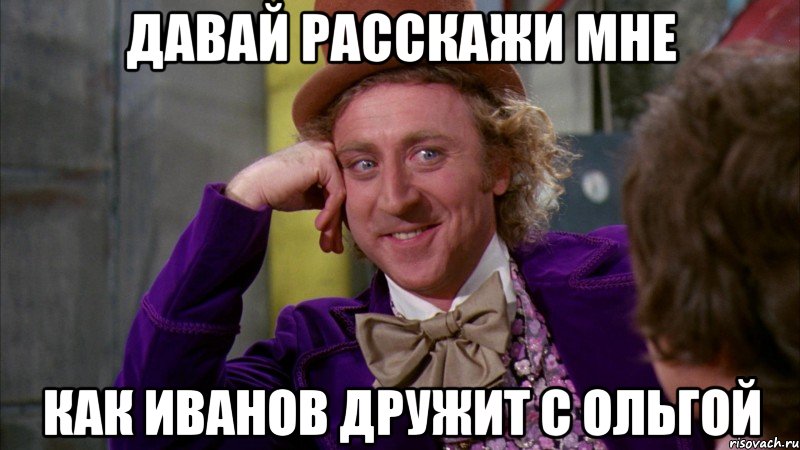 давай расскажи мне как иванов дружит с Ольгой, Мем Ну давай расскажи (Вилли Вонка)