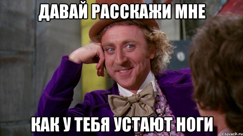 давай расскажи мне как у тебя устают ноги, Мем Ну давай расскажи (Вилли Вонка)