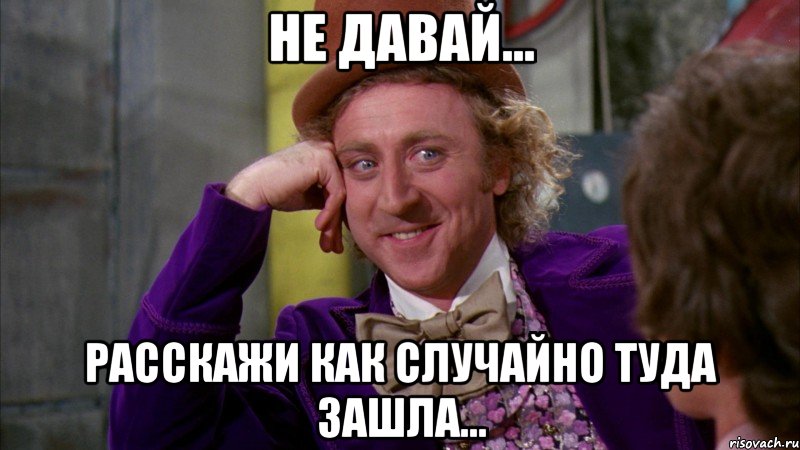 не давай... расскажи как случайно туда зашла..., Мем Ну давай расскажи (Вилли Вонка)