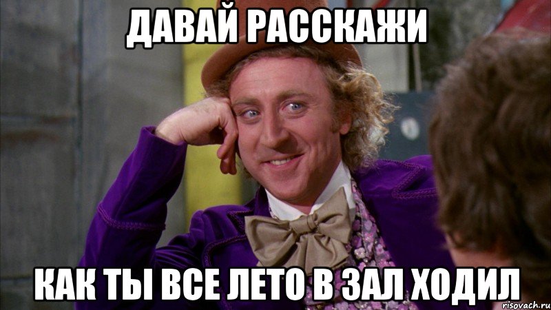 давай расскажи как ты все лето в зал ходил, Мем Ну давай расскажи (Вилли Вонка)