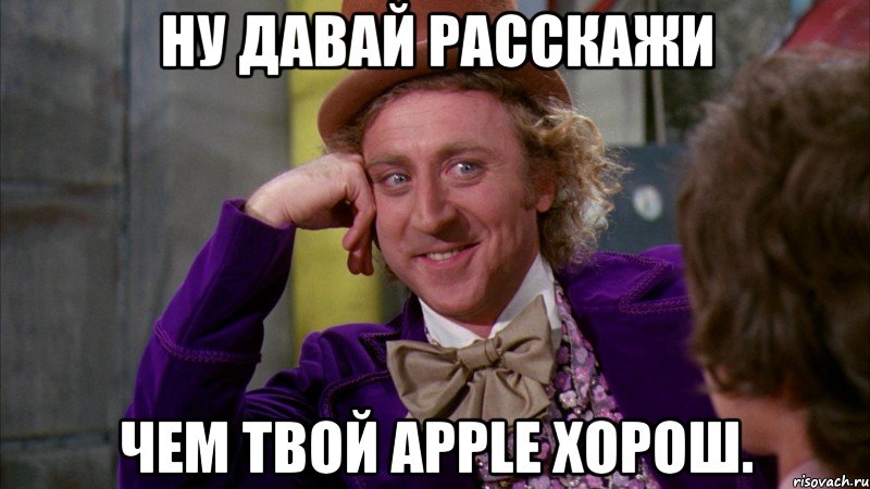 ну давай расскажи чем твой apple хорош., Мем Ну давай расскажи (Вилли Вонка)