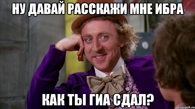 Ну давай расскажи мне Ибра Как ты Гиа сдал?, Мем Ну давай расскажи (Вилли Вонка)