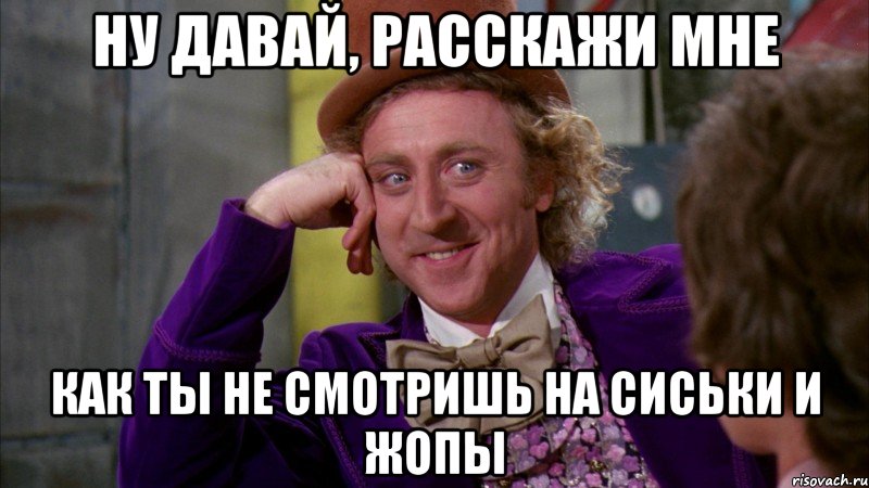 ну давай, расскажи мне как ты не смотришь на сиськи и жопы, Мем Ну давай расскажи (Вилли Вонка)