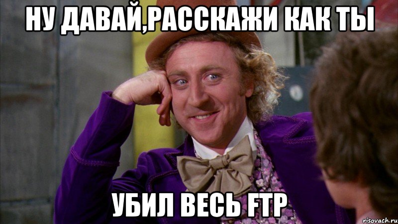 Ну давай,расскажи как ты убил весь FTP, Мем Ну давай расскажи (Вилли Вонка)