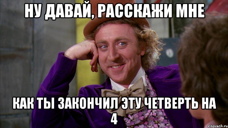 ну давай, расскажи мне как ты закончил эту четверть на 4, Мем Ну давай расскажи (Вилли Вонка)