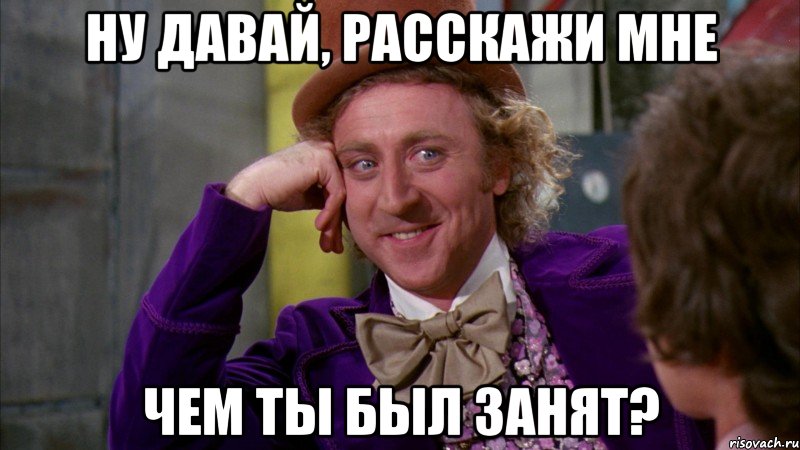 ну давай, расскажи мне чем ты был занят?, Мем Ну давай расскажи (Вилли Вонка)