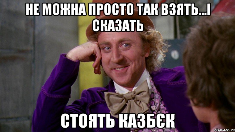 Не можна просто так взять...і сказать Стоять Казбєк, Мем Ну давай расскажи (Вилли Вонка)