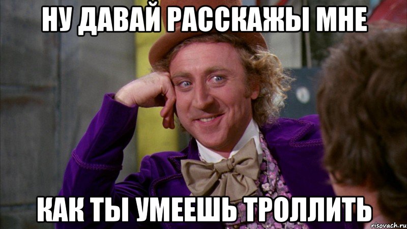 Ну давай расскажы мне как ты умеешь троллить, Мем Ну давай расскажи (Вилли Вонка)