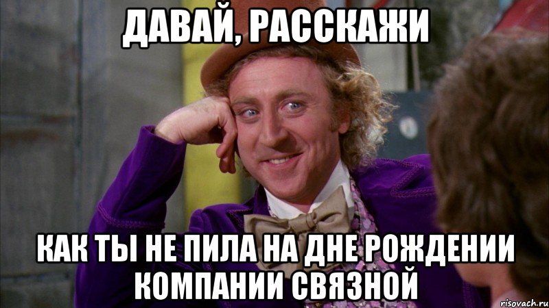 ДАВАЙ, РАССКАЖИ КАК ТЫ НЕ ПИЛА НА ДНЕ РОЖДЕНИИ КОМПАНИИ СВЯЗНОЙ, Мем Ну давай расскажи (Вилли Вонка)