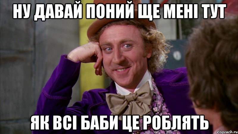 ну давай поний ще мені тут як всі баби це роблять, Мем Ну давай расскажи (Вилли Вонка)