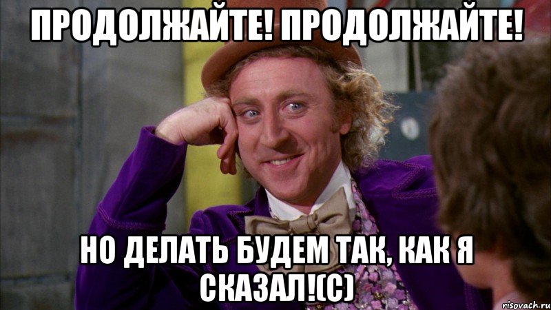 Продолжайте! Продолжайте! Но делать будем так, как я сказал!(с), Мем Ну давай расскажи (Вилли Вонка)