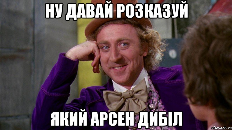 Ну давай розказуй який Арсен дибіл, Мем Ну давай расскажи (Вилли Вонка)