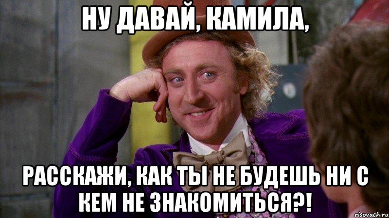 ну давай, Камила, расскажи, как ты не будешь ни с кем не знакомиться?!, Мем Ну давай расскажи (Вилли Вонка)