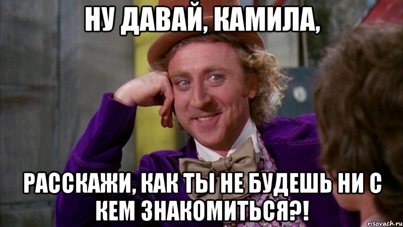 ну давай, Камила, расскажи, как ты не будешь ни с кем знакомиться?!, Мем Ну давай расскажи (Вилли Вонка)