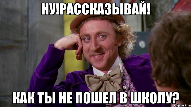 Ну!Рассказывай! Как ты не пошел в школу?, Мем Ну давай расскажи (Вилли Вонка)