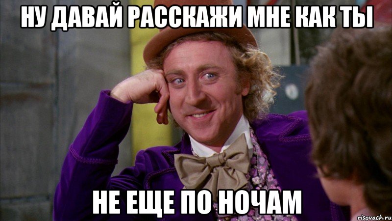 Ну давай расскажи мне как ты не еще по ночам, Мем Ну давай расскажи (Вилли Вонка)