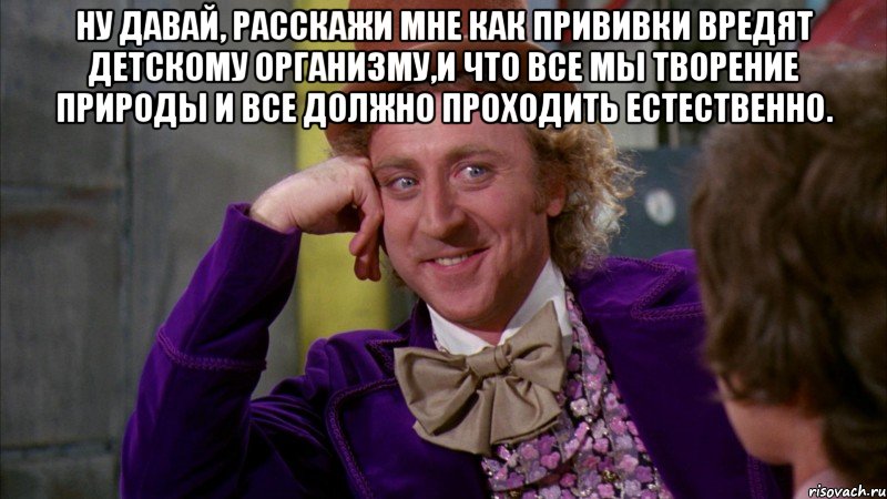 Ну давай, расскажи мне как прививки вредят детскому организму,и что все мы творение природы и все должно проходить естественно. , Мем Ну давай расскажи (Вилли Вонка)