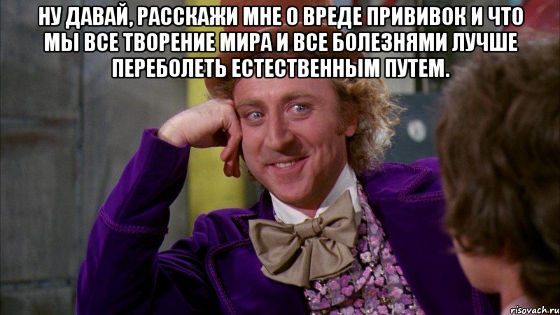 Ну давай, расскажи мне о вреде прививок и что мы все творение мира и все болезнями лучше переболеть естественным путем. , Мем Ну давай расскажи (Вилли Вонка)