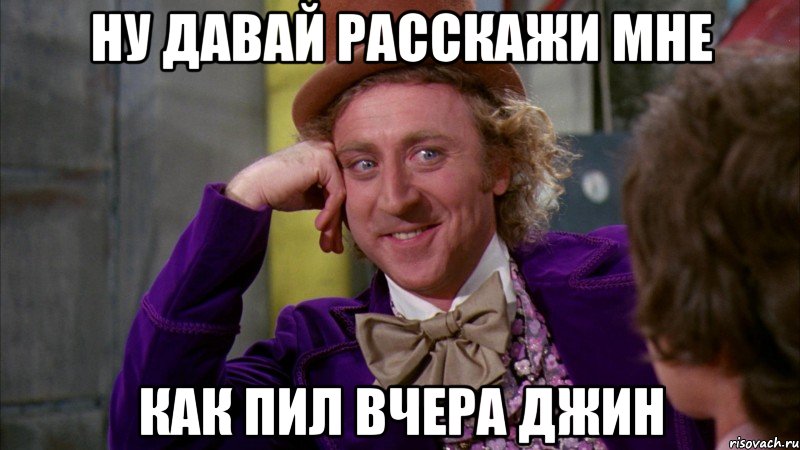 Ну давай расскажи мне как пил вчера джин, Мем Ну давай расскажи (Вилли Вонка)