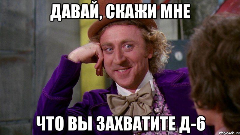 Давай, скажи мне Что вы захватите Д-6, Мем Ну давай расскажи (Вилли Вонка)