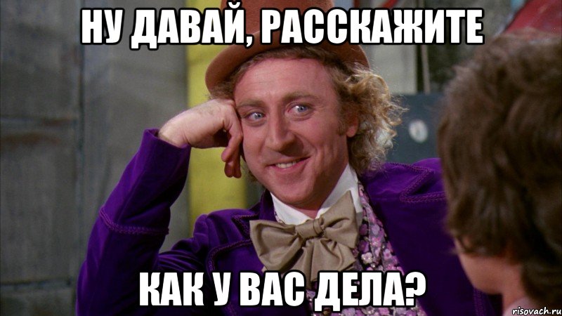 Ну давай, расскажите Как у вас дела?, Мем Ну давай расскажи (Вилли Вонка)