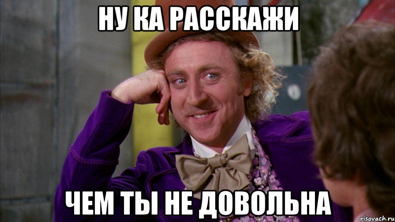 ну ка расскажи чем ты не довольна, Мем Ну давай расскажи (Вилли Вонка)