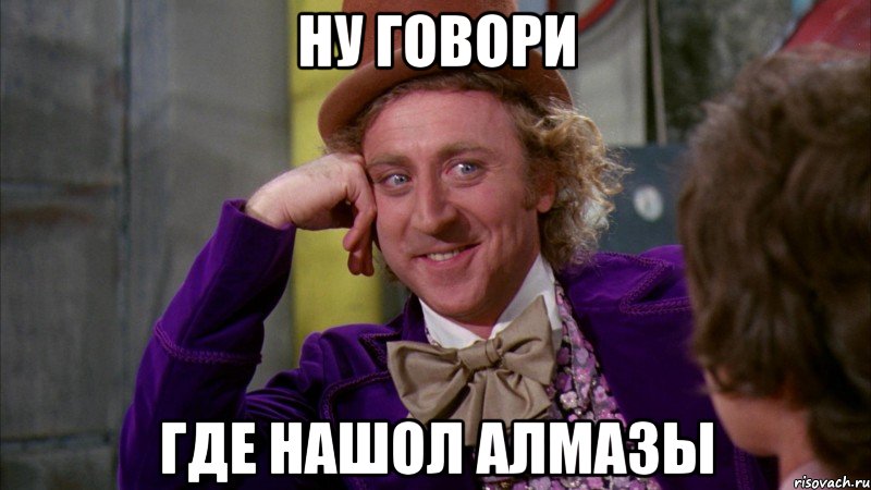 Ну говори Где нашол алмазы, Мем Ну давай расскажи (Вилли Вонка)