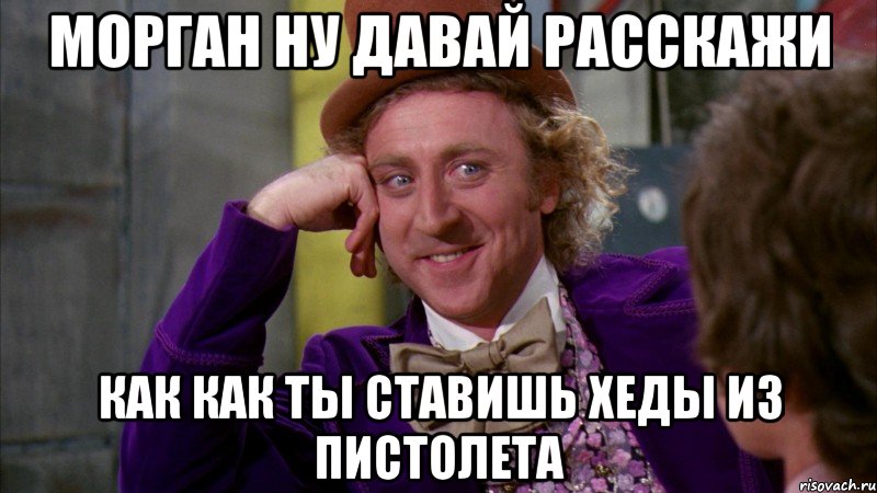Морган ну давай расскажи Как как ты ставишь хеды из пистолета, Мем Ну давай расскажи (Вилли Вонка)