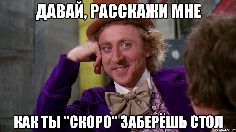 давай, расскажи мне как ты "скоро" заберёшь стол, Мем Ну давай расскажи (Вилли Вонка)