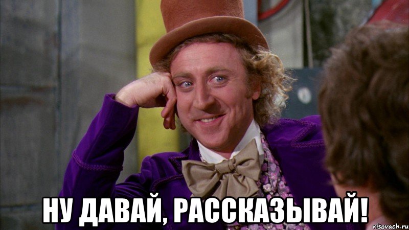  Ну давай, рассказывай!