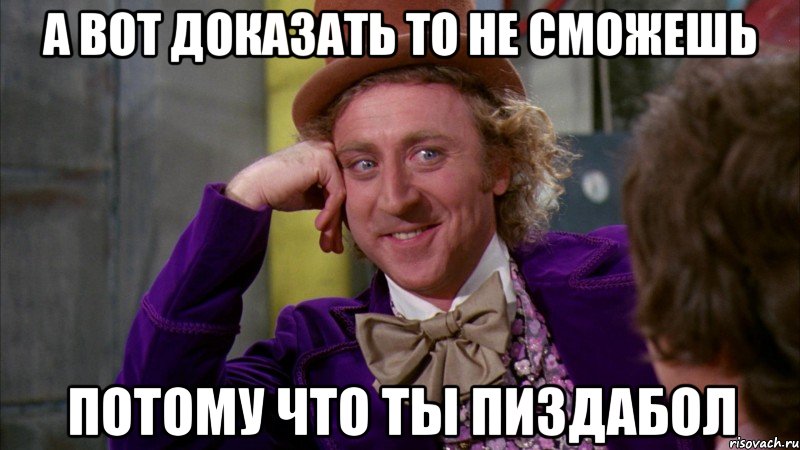 А вот доказать то не сможешь Потому что ты пиздабол, Мем Ну давай расскажи (Вилли Вонка)