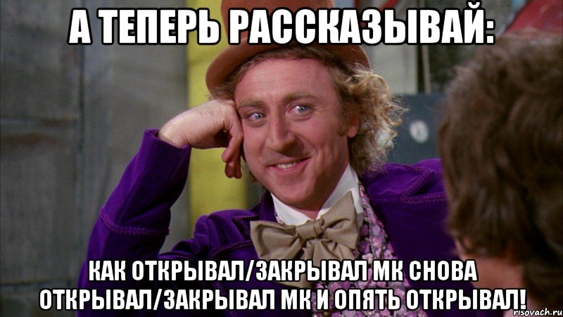 А теперь рассказывай: Как открывал/закрывал МК Снова открывал/закрывал МК и опять открывал!, Мем Ну давай расскажи (Вилли Вонка)