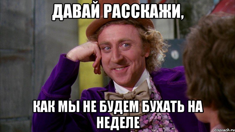 давай расскажи, как мы не будем бухать на неделе, Мем Ну давай расскажи (Вилли Вонка)